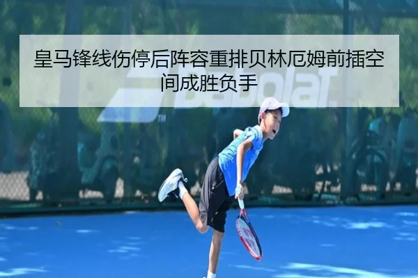 皇马锋线伤停后阵容重排贝林厄姆前插空间成胜负手